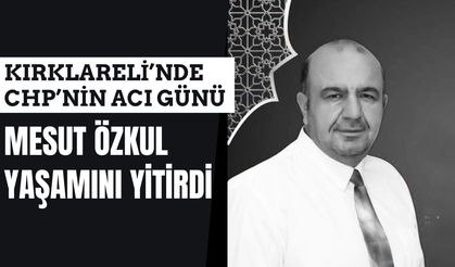 KIRKLARELİ’NDE CHP’NİN ACI GÜNÜ; Mesut Özkul Yaşamını Yitirdi