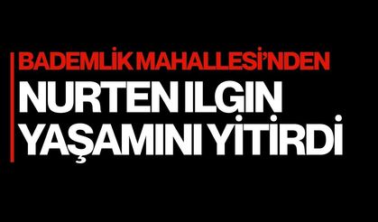 Bademlik Mahallesi’nden Nurten Ilgın Yaşamını Yitirdi