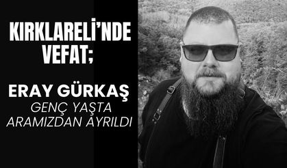 KIRKLARELİ’NDE VEFAT; Eray Gürkaş Genç Yaşta Aramızdan Ayrıldı