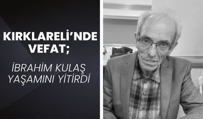 KIRKLARELİ’NDE VEFAT; İbrahim Kulaş Yaşamını Yitirdi