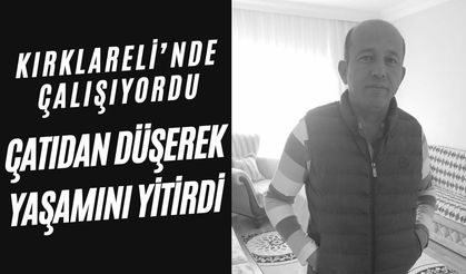 KIRKLARELİ’NDE ÇALIŞIYORDU; Çatıdan Düşerek Yaşamını Yitirdi