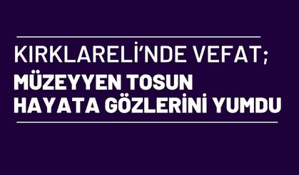 KIRKLARELİ’NDE VEFAT; Müzeyyen Tosun Hayata Gözlerini Yumdu