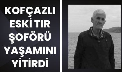 Kofçazlı Eski Tır Şoförü Yaşamını Yitirdi