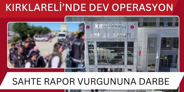 KIRKLARELİ’NDE DEV OPERASYON; Sahte Rapor Vurgununa Darbe