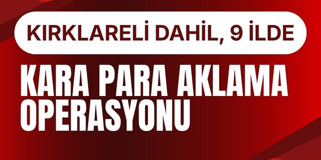 Kırklareli Dahil 9 İlde Kara Para Aklama Operasyonu