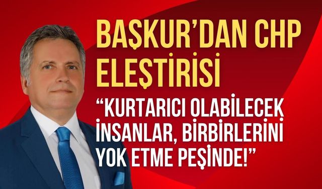 Başkur’dan CHP Eleştirisi; “Kurtarıcı Olabilecek İnsanlar, Birbirlerini Yok Etme Peşinde!”