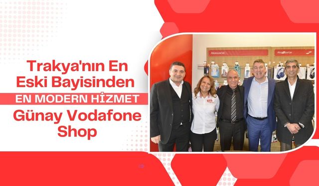 Trakya'nın En Eski Bayisinden En Modern Hizmet; Günay Vodafone Shop