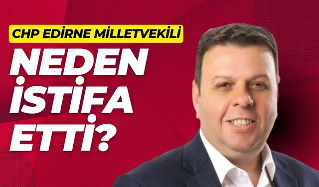 CHP Edirne Milletvekili Neden İstifa Etti?