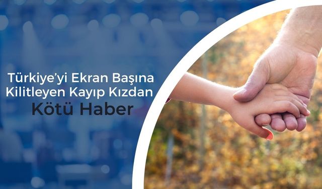 Türkiye’yi Ekran Başına Kilitleyen Kayıp Kızdan Kötü Haber