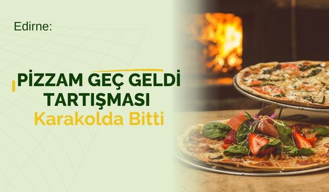 Edirne’de Pizzam Geç Geldi Tartışması Karakolda Bitti