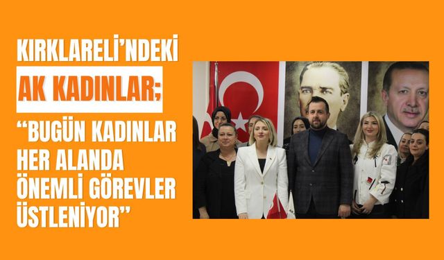 Kırklareli’ndeki AK Kadınlar; “Bugün Kadınlar Her Alanda Önemli Görevler Üstleniyor”