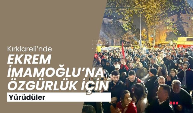 Kırklareli’nde Ekrem İmamoğlu’na Özgürlük İçin Yürüdüler