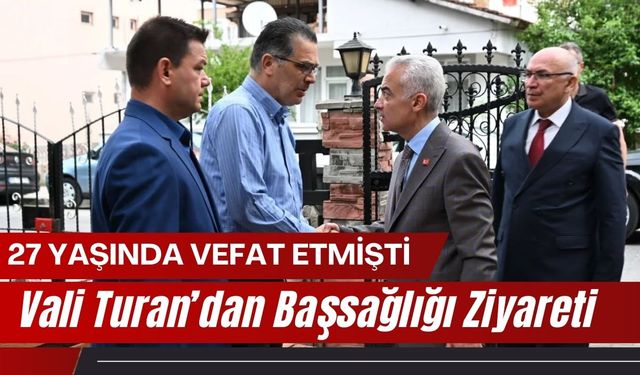 27 YAŞINDA VEFAT ETMİŞTİ, Vali Turan’dan Başsağlığı Ziyareti