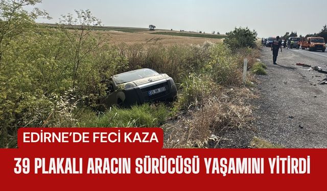 EDİRNE’DE FECİ KAZA; 39 Plakalı Aracın Sürücüsü Yaşamını Yitirdi
