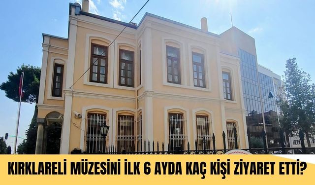 Kırklareli Müzesini İlk 6 Ayda Kaç Kişi Ziyaret Etti?