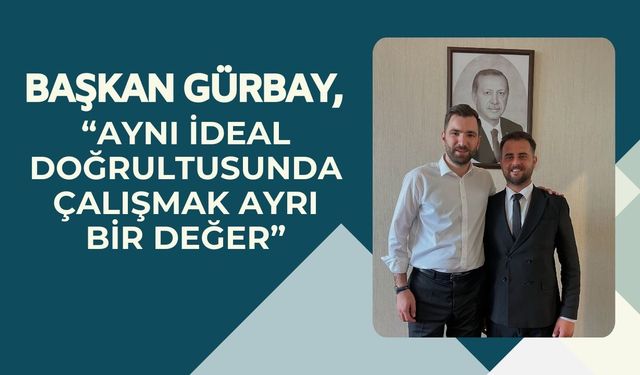 Başkan Gürbay, “Aynı İdeal Doğrultusunda Çalışmak Ayrı Bir Değer”