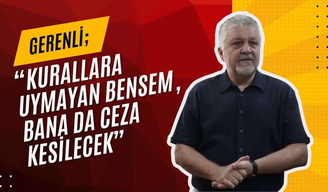 Gerenli: “Kurallara Uymayan Bensem, Bana Da Ceza Kesilecek”