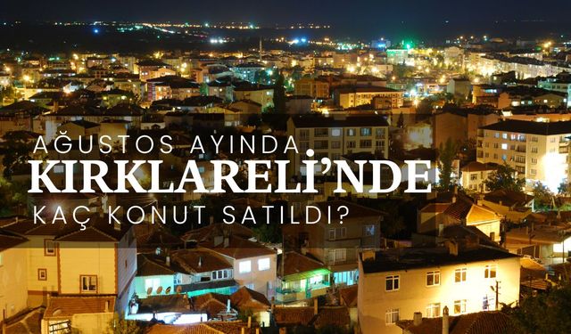 Ağustos Ayında Kırklareli’nde Kaç Adet Konut Satıldı?