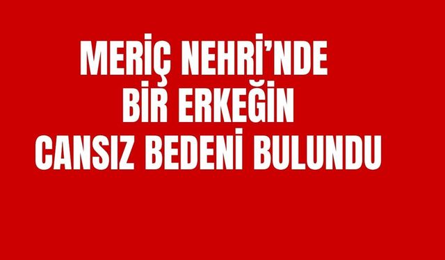 Meriç Nehri’nde Bir Erkeğin Cansız Bedeni Bulundu