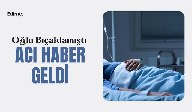 Edirne: Oğlu Bıçaklamıştı Acı Haber Geldi