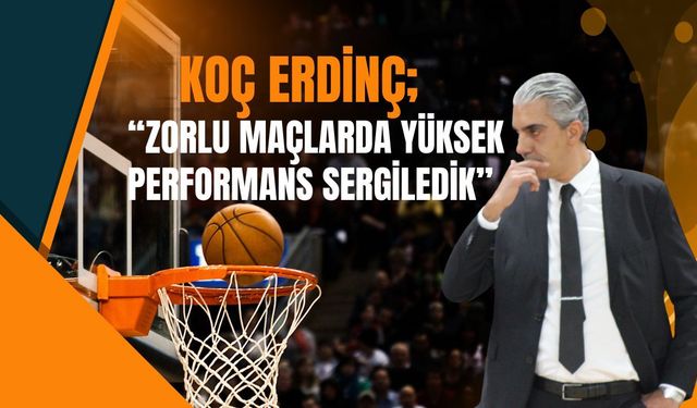 Koç Erdinç, “Zorlu Maçlarda Yüksek Performans Sergiledik”