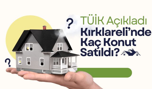 TÜİK Açıkladı; Kırklareli’nde Kaç Konut Satıldı?