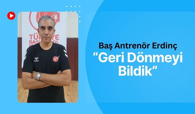 Baş Antrenör Erdinç, “Geri Dönmeyi Bildik”