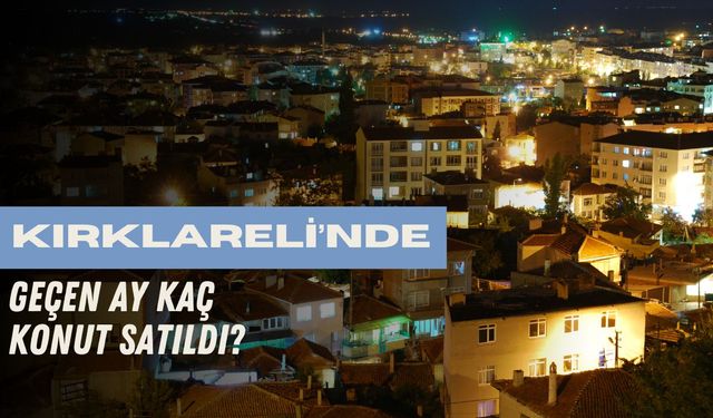 Kırklareli’nde Geçen Ay Kaç Konut Satıldı?