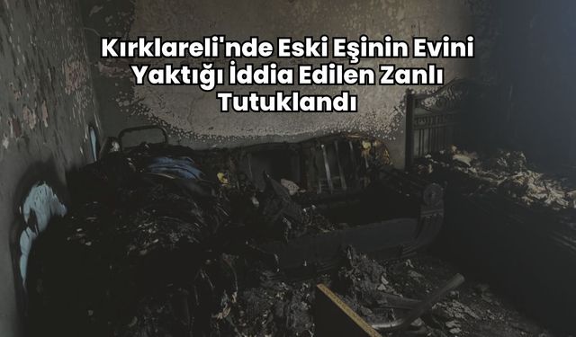 Kırklareli'nde Eski Eşinin Evini Yaktığı İddia Edilen Zanlı Tutuklandı