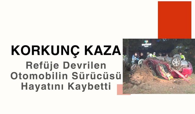 Korkunç Kaza; Refüje Devrilen Otomobilin Sürücüsü Hayatını Kaybetti