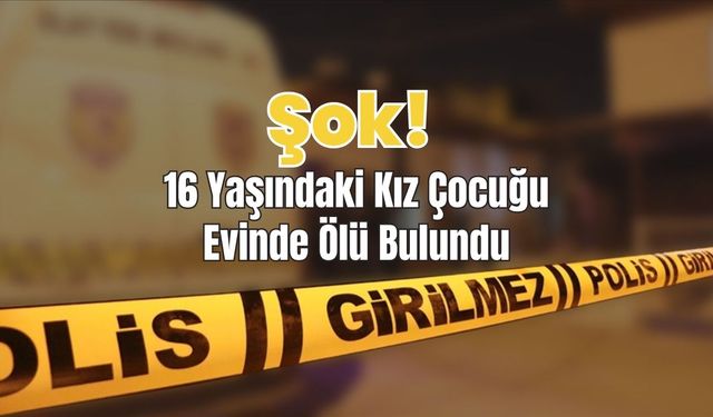 Şok! 16 Yaşındaki Kız Çocuğu Evinde Ölü Bulundu