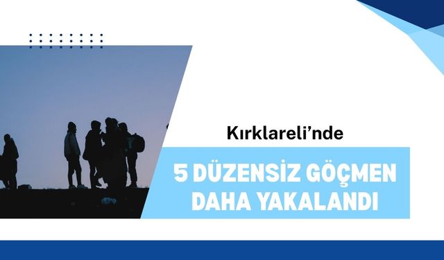 Kırklareli’nde 5 Düzensiz Göçmen Daha Yakalandı