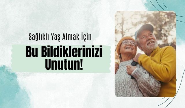 Sağlıklı Yaş Almak İçin Bu Bildiklerinizi Unutun!