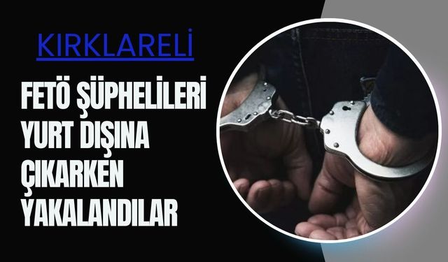 Kırklareli; FETÖ Şüphelileri Yurt Dışına Çıkarken Yakalandılar