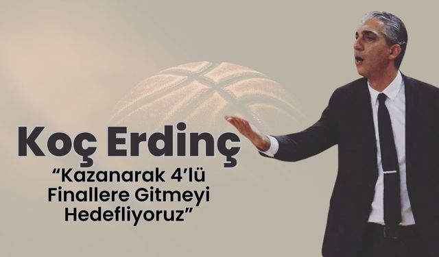 Koç Erdinç, “Kazanarak 4’lü Finallere Gitmeyi Hedefliyoruz”