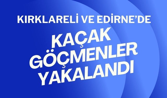Kırklareli ve Edirne’de Kaçak Göçmenler Yakalandı