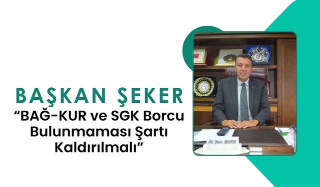 Başkan Şeker, “BAĞ-KUR ve SGK Borcu Bulunmaması Şartı Kaldırılmalı”