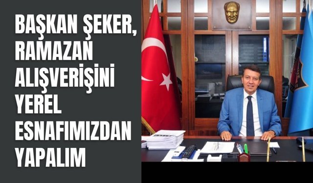 Başkan Şeker, “Ramazan Alışverişini Yerel Esnafımızdan Yapalım”