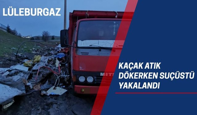 LÜLEBURGAZ; Kaçak Atık Dökerken Suçüstü Yakalandı
