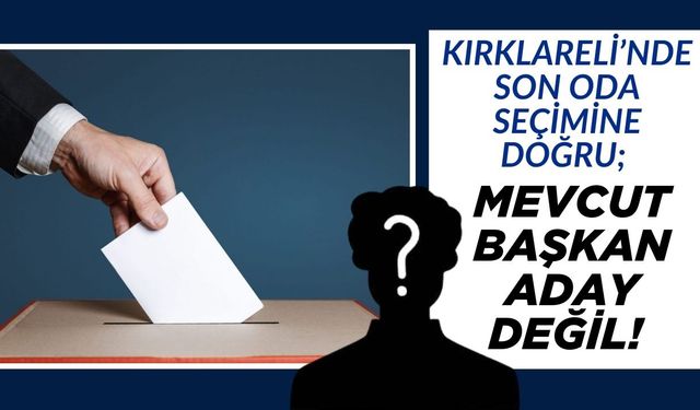 KIRKLARELİ’NDE SON ODA SEÇİMİNE DOĞRU; Mevcut Başkan Aday Değil!