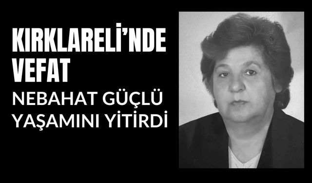 KIRKLARELİ’NDE VEFAT; Nebahat Güçlü Yaşamını Yitirdi