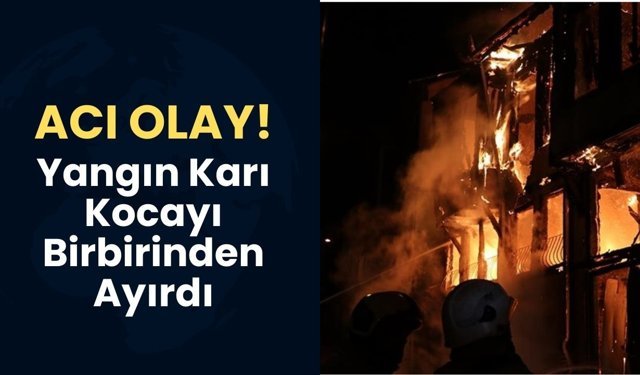 Acı Olay; Yangın Karı Kocayı Birbirinden Ayırdı