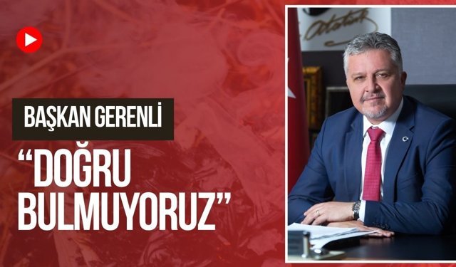 Başkan Gerenli, “Doğru Bulmuyoruz”