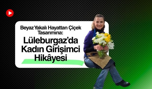 Beyaz Yakalı Hayattan Çiçek Tasarımına: Lüleburgaz’da Kadın Girişimci Hikâyesi