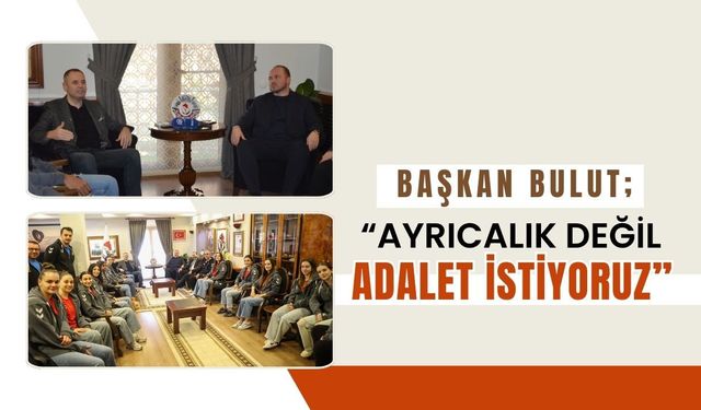 Başkan Bulut; “Ayrıcalık Değil Adalet İstiyoruz”