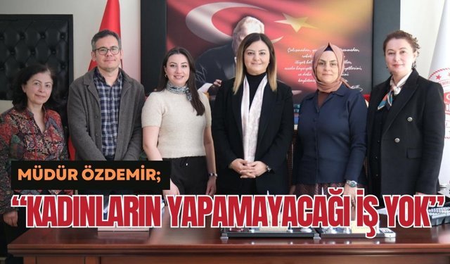 Müdür Özdemir; “Kadınların Yapamayacağı İş Yok”