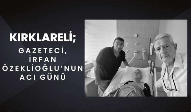 KIRKLARELİ; Gazeteci İrfan Özeklioğlu’nun Acı Günü