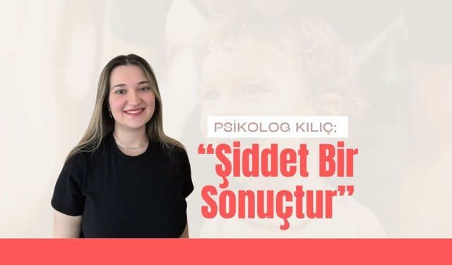 Psikolog Kılıç; “Şiddet Bir Sonuçtur”