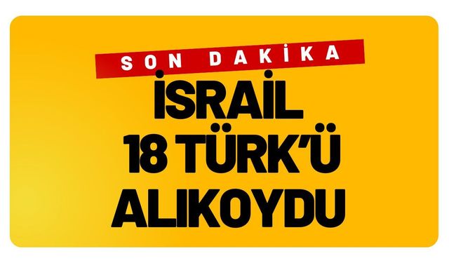 SON DAKİKA; İsrail 18 Türk’ü Alıkoydu