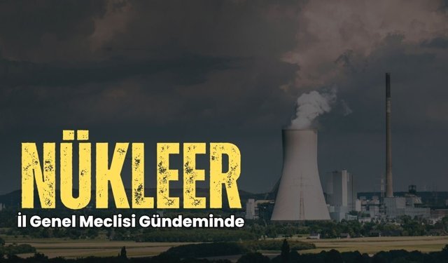Nükleer İl Genel Meclisi Gündeminde